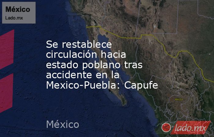 Se restablece circulación hacia estado poblano tras accidente en la Mexico-Puebla: Capufe. Noticias en tiempo real