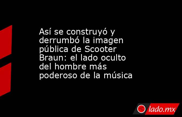 Así se construyó y derrumbó la imagen pública de Scooter Braun: el lado oculto del hombre más poderoso de la música . Noticias en tiempo real