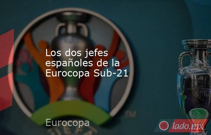                                                                        Los dos jefes españoles de la Eurocopa Sub-21                                                                   . Noticias en tiempo real