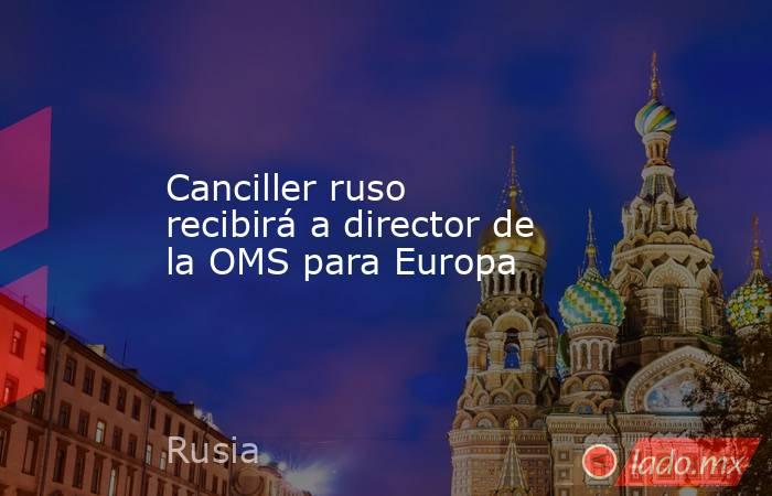 Canciller ruso recibirá a director de la OMS para Europa. Noticias en tiempo real
