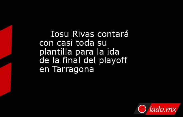                                                                             Iosu Rivas contará con casi toda su plantilla para la ida de la final del playoff en Tarragona                                                                        . Noticias en tiempo real