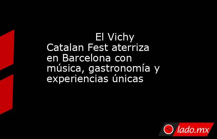                                                                                       El Vichy Catalan Fest aterriza en Barcelona con música, gastronomía y experiencias únicas                                                                                . Noticias en tiempo real