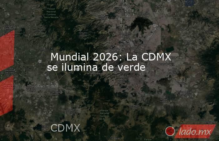  Mundial 2026: La CDMX se ilumina de verde. Noticias en tiempo real