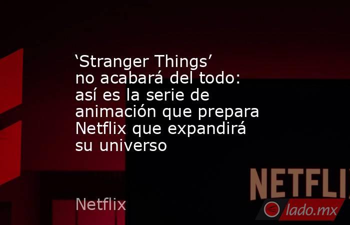 ‘Stranger Things’ no acabará del todo: así es la serie de animación que prepara Netflix que expandirá su universo. Noticias en tiempo real