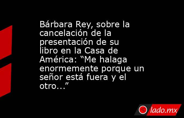 Bárbara Rey, sobre la cancelación de la presentación de su libro en la Casa de América: “Me halaga enormemente porque un señor está fuera y el otro...”. Noticias en tiempo real