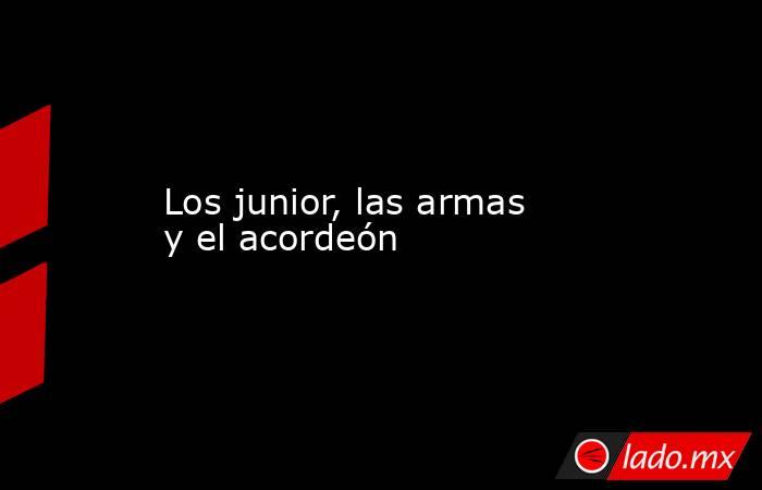 Los junior, las armas  y el acordeón. Noticias en tiempo real