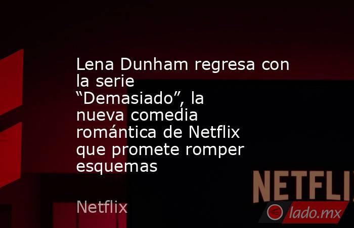 Lena Dunham regresa con la serie “Demasiado”, la nueva comedia romántica de Netflix que promete romper esquemas. Noticias en tiempo real