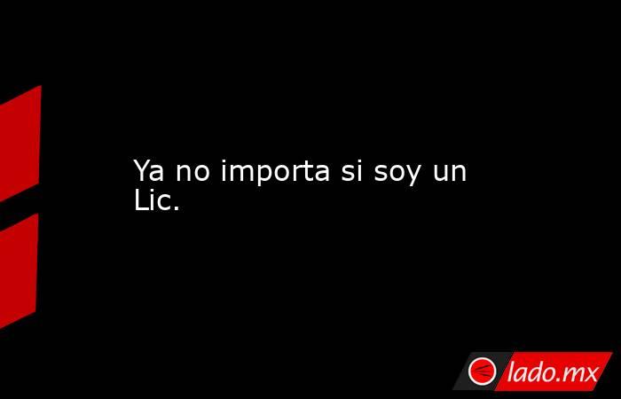 Ya no importa si soy un Lic.. Noticias en tiempo real