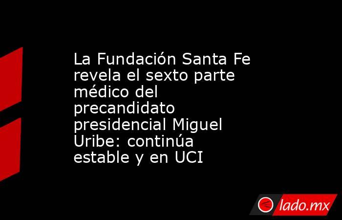 La Fundación Santa Fe revela el sexto parte médico del precandidato presidencial Miguel Uribe: continúa estable y en UCI. Noticias en tiempo real