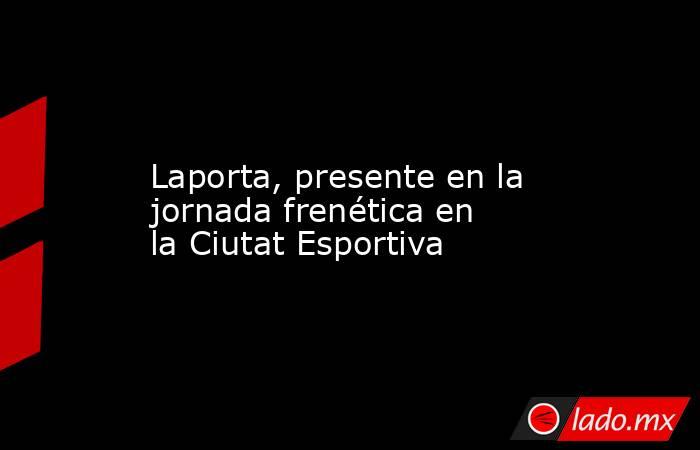                 Laporta, presente en la jornada frenética en la Ciutat Esportiva            . Noticias en tiempo real