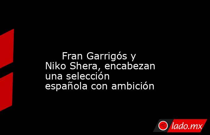                                                                                                                              Fran Garrigós y Niko Shera, encabezan una selección española con ambición                                                         . Noticias en tiempo real