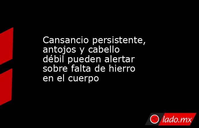 Cansancio persistente, antojos y cabello débil pueden alertar sobre falta de hierro en el cuerpo. Noticias en tiempo real