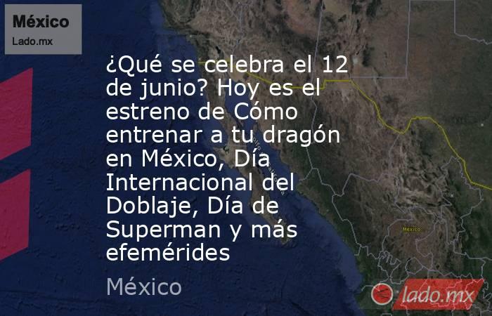 ¿Qué se celebra el 12 de junio? Hoy es el estreno de Cómo entrenar a tu dragón en México, Día Internacional del Doblaje, Día de Superman y más efemérides. Noticias en tiempo real