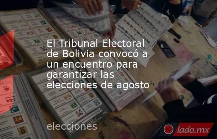 El Tribunal Electoral de Bolivia convocó a un encuentro para garantizar las elecciones de agosto. Noticias en tiempo real