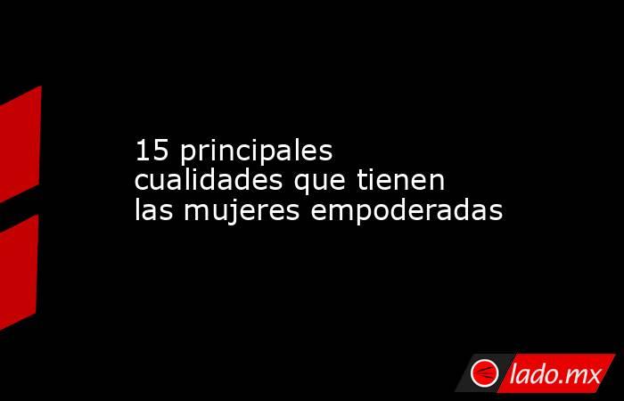 15 principales cualidades que tienen las mujeres empoderadas. Noticias en tiempo real