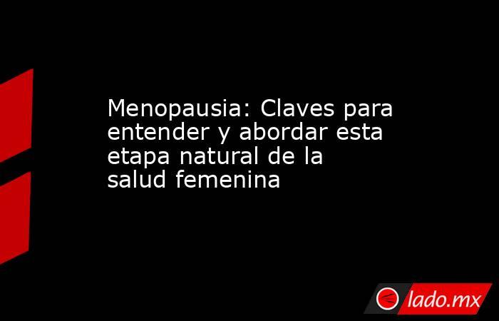 Menopausia: Claves para entender y abordar esta etapa natural de la salud femenina. Noticias en tiempo real