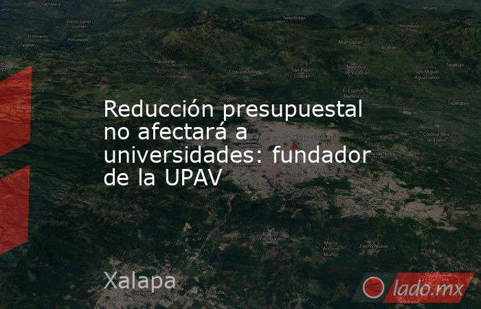 Reducción presupuestal no afectará a universidades: fundador de la UPAV. Noticias en tiempo real