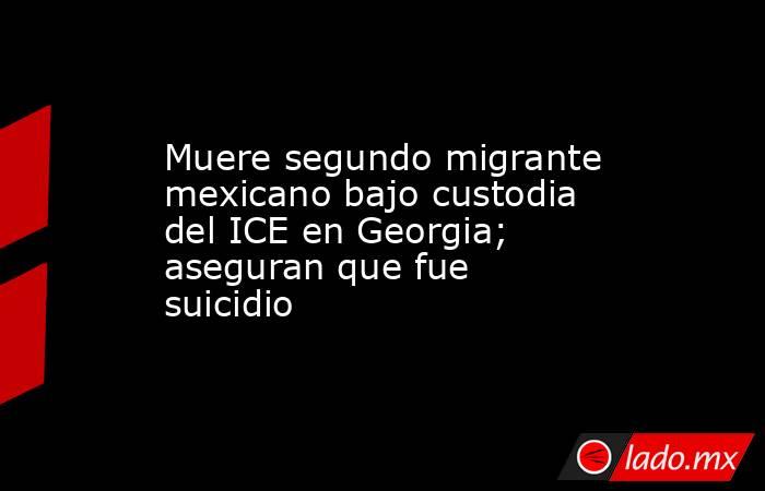 Muere segundo migrante mexicano bajo custodia del ICE en Georgia; aseguran que fue suicidio. Noticias en tiempo real