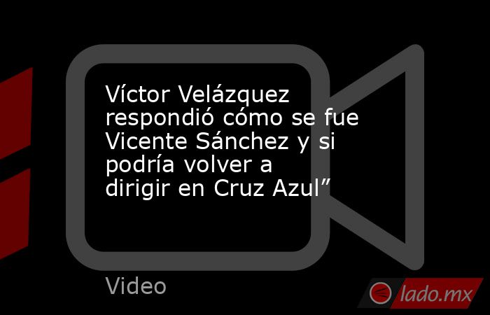 Víctor Velázquez respondió cómo se fue Vicente Sánchez y si podría volver a dirigir en Cruz Azul”. Noticias en tiempo real