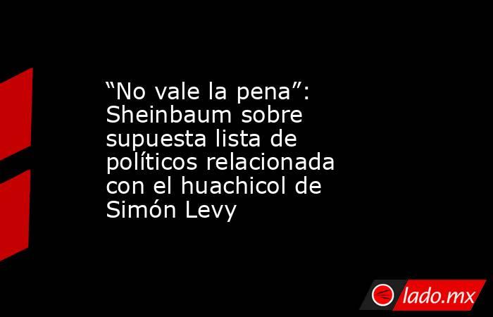 “No vale la pena”: Sheinbaum sobre supuesta lista de políticos relacionada con el huachicol de Simón Levy. Noticias en tiempo real