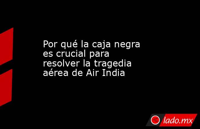 Por qué la caja negra es crucial para resolver la tragedia aérea de Air India. Noticias en tiempo real