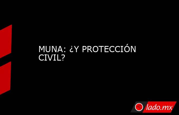MUNA: ¿Y PROTECCIÓN CIVIL?. Noticias en tiempo real
