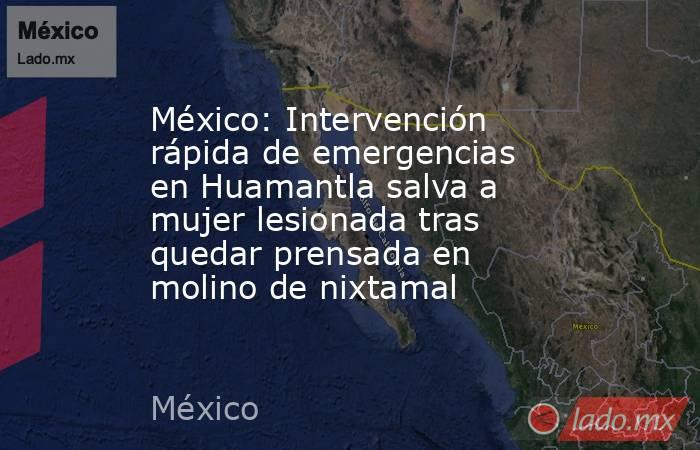 México: Intervención rápida de emergencias en Huamantla salva a mujer lesionada tras quedar prensada en molino de nixtamal. Noticias en tiempo real