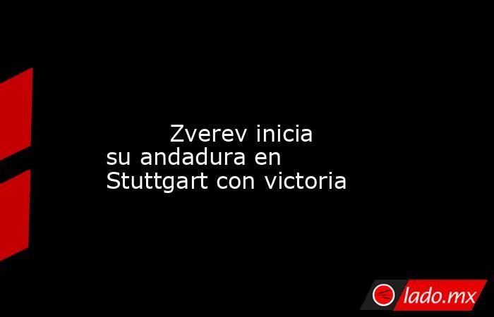                                                                                                                                 Zverev inicia su andadura en Stuttgart con victoria                                                                            . Noticias en tiempo real