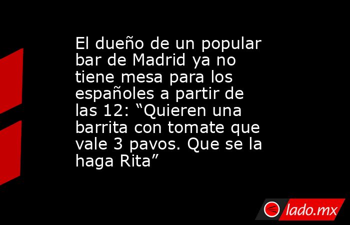 El dueño de un popular bar de Madrid ya no tiene mesa para los españoles a partir de las 12: “Quieren una barrita con tomate que vale 3 pavos. Que se la haga Rita”. Noticias en tiempo real