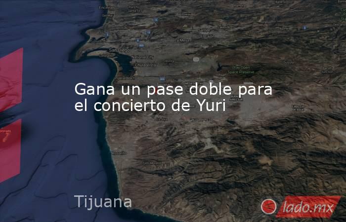 Gana un pase doble para el concierto de Yuri. Noticias en tiempo real