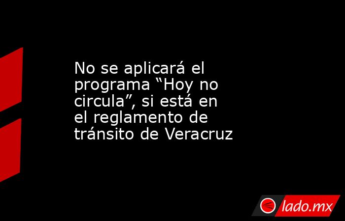No se aplicará el programa “Hoy no circula”, si está en el reglamento de tránsito de Veracruz. Noticias en tiempo real