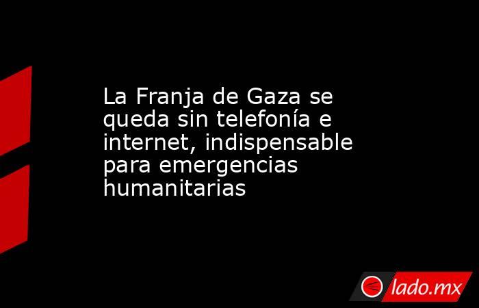 La Franja de Gaza se queda sin telefonía e internet, indispensable para emergencias humanitarias. Noticias en tiempo real