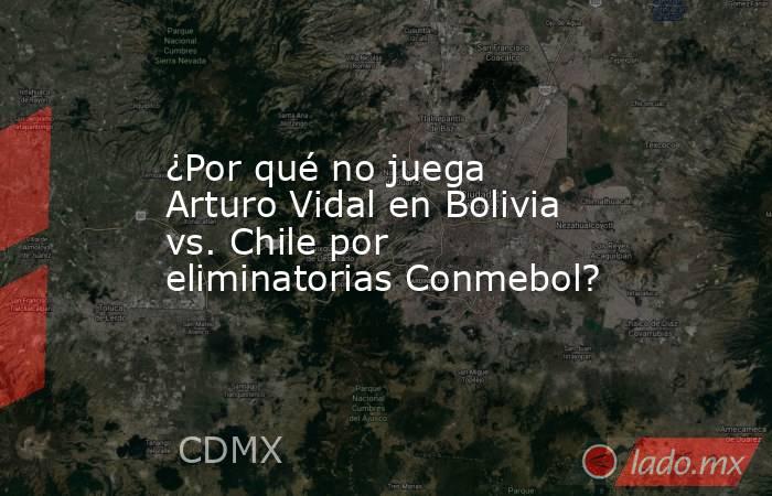 ¿Por qué no juega Arturo Vidal en Bolivia vs. Chile por eliminatorias Conmebol?. Noticias en tiempo real