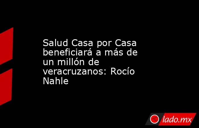 Salud Casa por Casa beneficiará a más de un millón de veracruzanos: Rocío Nahle. Noticias en tiempo real
