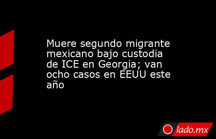 Muere segundo migrante mexicano bajo custodia de ICE en Georgia; van ocho casos en EEUU este año. Noticias en tiempo real