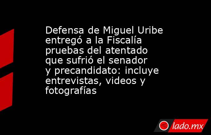 Defensa de Miguel Uribe entregó a la Fiscalía pruebas del atentado que sufrió el senador y precandidato: incluye entrevistas, videos y fotografías. Noticias en tiempo real