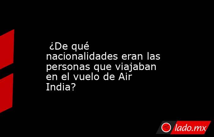  ¿De qué nacionalidades eran las personas que viajaban en el vuelo de Air India?. Noticias en tiempo real