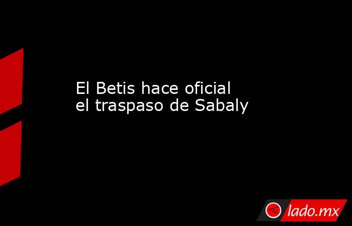                                                                         El Betis hace oficial el traspaso de Sabaly                                                                    . Noticias en tiempo real