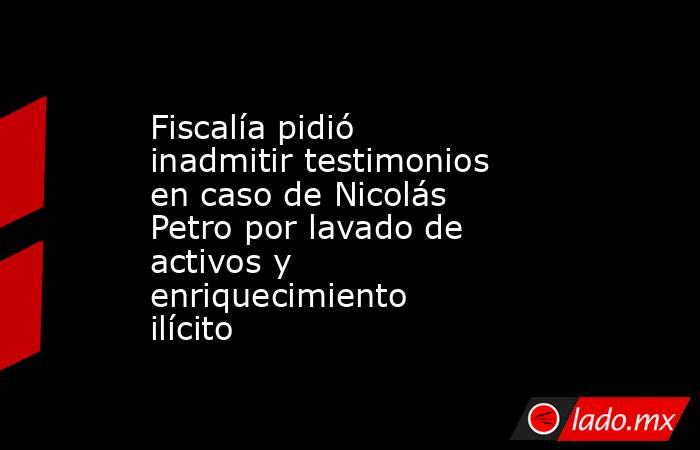 Fiscalía pidió inadmitir testimonios en caso de Nicolás Petro por lavado de activos y enriquecimiento ilícito . Noticias en tiempo real