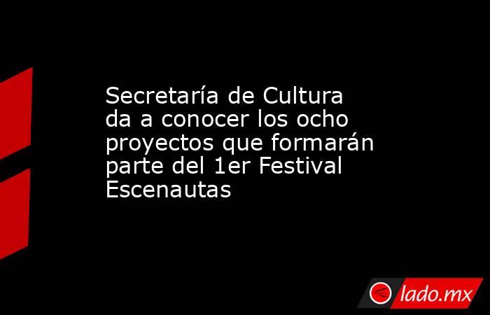 Secretaría de Cultura da a conocer los ocho proyectos que formarán parte del 1er Festival Escenautas. Noticias en tiempo real