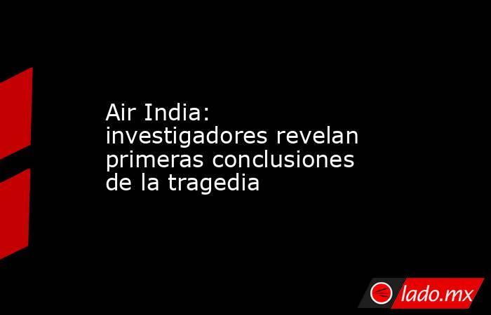 Air India: investigadores revelan primeras conclusiones de la tragedia. Noticias en tiempo real