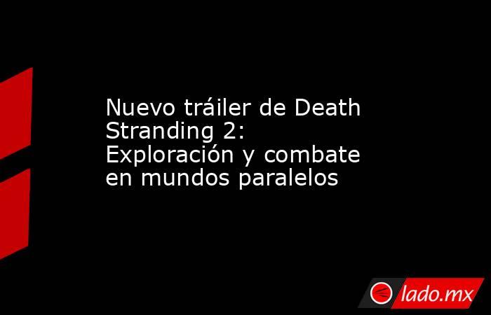 Nuevo tráiler de Death Stranding 2: Exploración y combate en mundos paralelos. Noticias en tiempo real