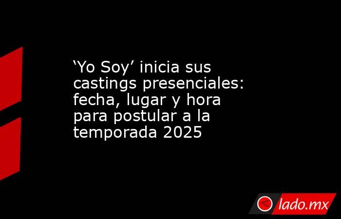 ‘Yo Soy’ inicia sus castings presenciales: fecha, lugar y hora para postular a la temporada 2025 . Noticias en tiempo real
