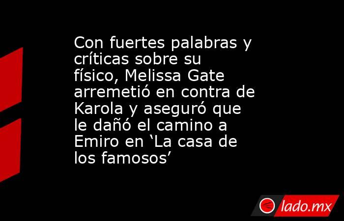 Con fuertes palabras y críticas sobre su físico, Melissa Gate arremetió en contra de Karola y aseguró que le dañó el camino a Emiro en ‘La casa de los famosos’. Noticias en tiempo real