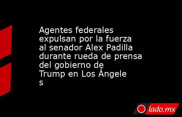Agentes federales expulsan por la fuerza al senador Alex Padilla durante rueda de prensa del gobierno de Trump en Los Ángeles. Noticias en tiempo real