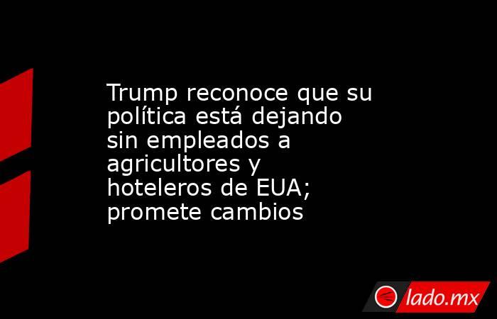 Trump reconoce que su política está dejando sin empleados a agricultores y hoteleros de EUA; promete cambios. Noticias en tiempo real