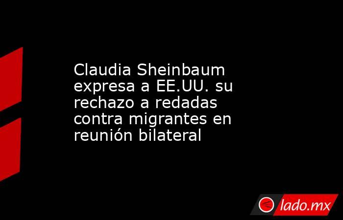 Claudia Sheinbaum expresa a EE.UU. su rechazo a redadas contra migrantes en reunión bilateral. Noticias en tiempo real