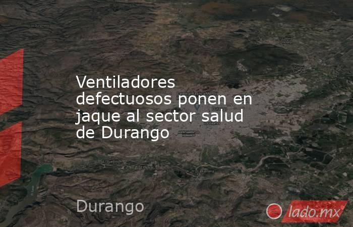 Ventiladores defectuosos ponen en jaque al sector salud de Durango . Noticias en tiempo real