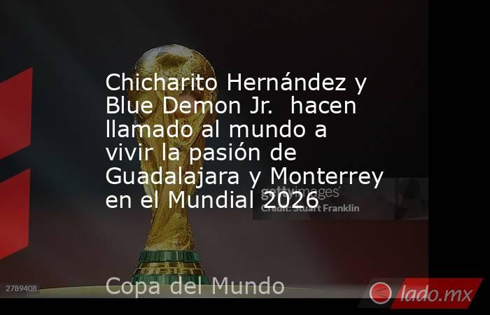 Chicharito Hernández y Blue Demon Jr.  hacen llamado al mundo a vivir la pasión de Guadalajara y Monterrey en el Mundial 2026. Noticias en tiempo real
