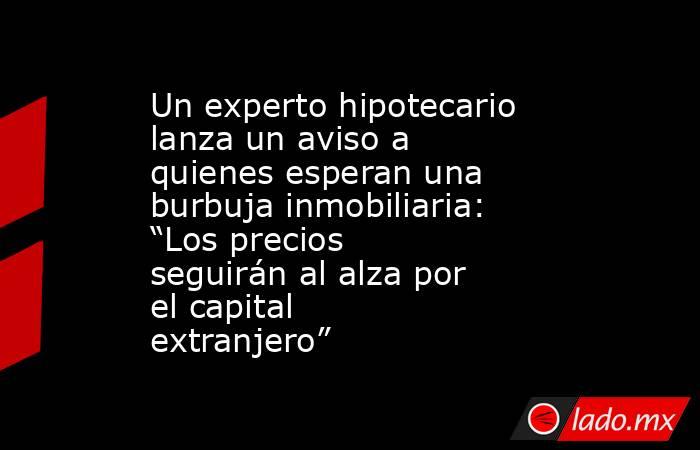 Un experto hipotecario lanza un aviso a quienes esperan una burbuja inmobiliaria: “Los precios seguirán al alza por el capital extranjero”. Noticias en tiempo real
